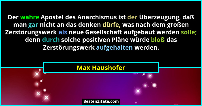 Der wahre Apostel des Anarchismus ist der Überzeugung, daß man gar nicht an das denken dürfe, was nach dem großen Zerstörungswerk als... - Max Haushofer