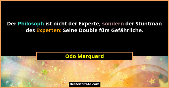 Der Philosoph ist nicht der Experte, sondern der Stuntman des Experten: Seine Double fürs Gefährliche.... - Odo Marquard