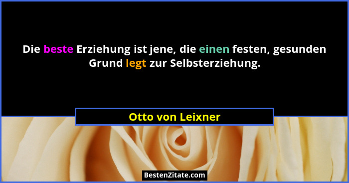 Die beste Erziehung ist jene, die einen festen, gesunden Grund legt zur Selbsterziehung.... - Otto von Leixner