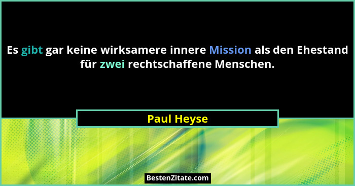 Es gibt gar keine wirksamere innere Mission als den Ehestand für zwei rechtschaffene Menschen.... - Paul Heyse