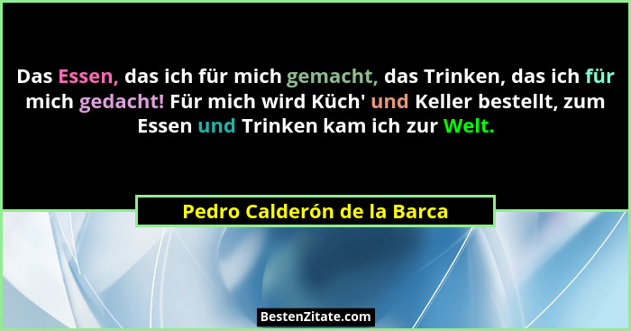 Das Essen, das ich für mich gemacht, das Trinken, das ich für mich gedacht! Für mich wird Küch' und Keller bestellt,... - Pedro Calderón de la Barca