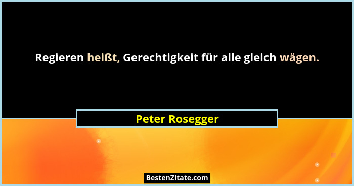 Regieren heißt, Gerechtigkeit für alle gleich wägen.... - Peter Rosegger