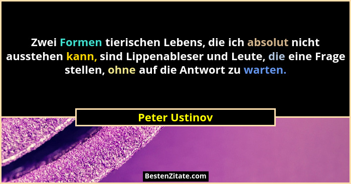 Zwei Formen tierischen Lebens, die ich absolut nicht ausstehen kann, sind Lippenableser und Leute, die eine Frage stellen, ohne auf di... - Peter Ustinov