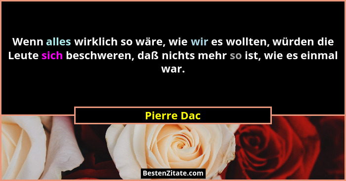Wenn alles wirklich so wäre, wie wir es wollten, würden die Leute sich beschweren, daß nichts mehr so ist, wie es einmal war.... - Pierre Dac
