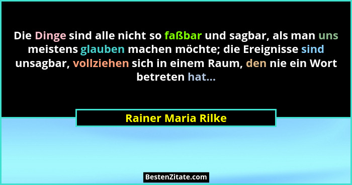 Die Dinge sind alle nicht so faßbar und sagbar, als man uns meistens glauben machen möchte; die Ereignisse sind unsagbar, vollzie... - Rainer Maria Rilke