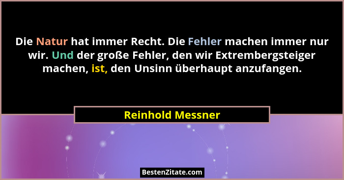 Die Natur hat immer Recht. Die Fehler machen immer nur wir. Und der große Fehler, den wir Extrembergsteiger machen, ist, den Unsinn... - Reinhold Messner