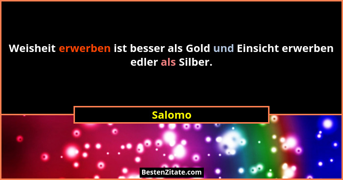 Weisheit erwerben ist besser als Gold und Einsicht erwerben edler als Silber.... - Salomo