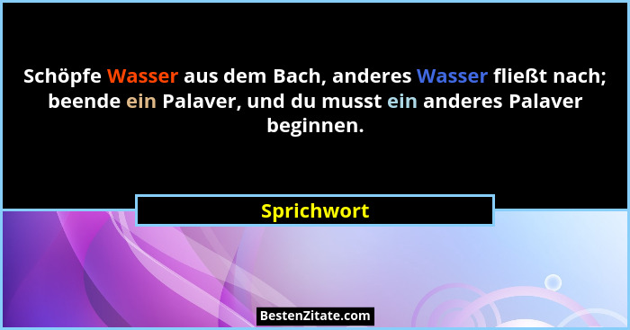 Schöpfe Wasser aus dem Bach, anderes Wasser fließt nach; beende ein Palaver, und du musst ein anderes Palaver beginnen.... - Sprichwort