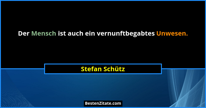 Der Mensch ist auch ein vernunftbegabtes Unwesen.... - Stefan Schütz