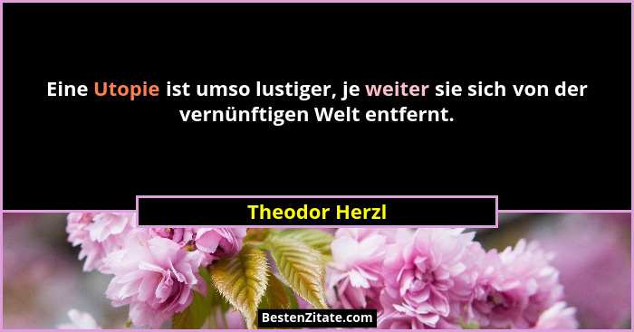 Eine Utopie ist umso lustiger, je weiter sie sich von der vernünftigen Welt entfernt.... - Theodor Herzl