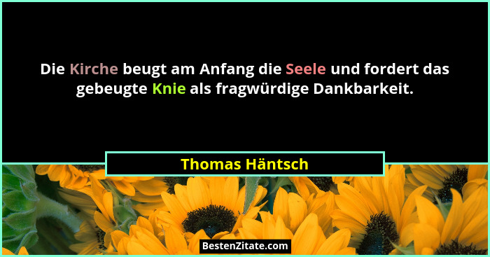 Die Kirche beugt am Anfang die Seele und fordert das gebeugte Knie als fragwürdige Dankbarkeit.... - Thomas Häntsch