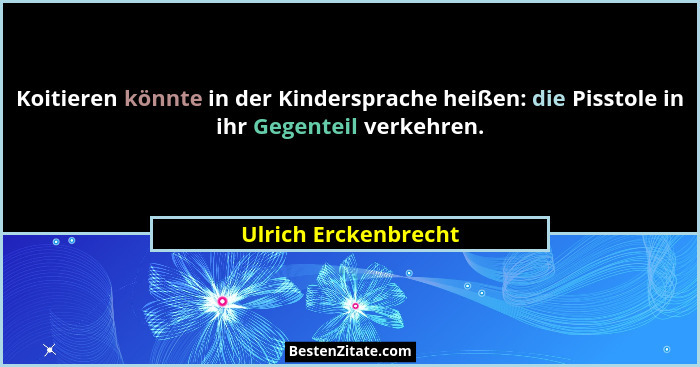 Koitieren könnte in der Kindersprache heißen: die Pisstole in ihr Gegenteil verkehren.... - Ulrich Erckenbrecht