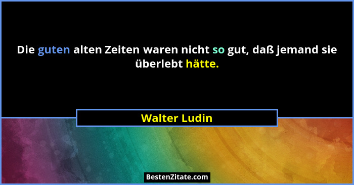 Die guten alten Zeiten waren nicht so gut, daß jemand sie überlebt hätte.... - Walter Ludin