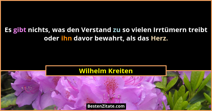 Es gibt nichts, was den Verstand zu so vielen Irrtümern treibt oder ihn davor bewahrt, als das Herz.... - Wilhelm Kreiten
