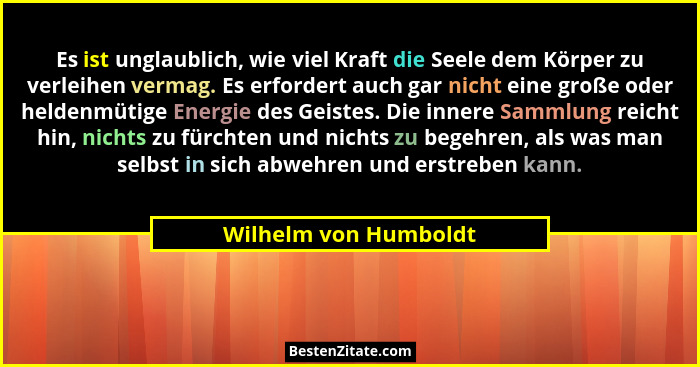 Es ist unglaublich, wie viel Kraft die Seele dem Körper zu verleihen vermag. Es erfordert auch gar nicht eine große oder helden... - Wilhelm von Humboldt