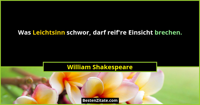 Was Leichtsinn schwor, darf reif're Einsicht brechen.... - William Shakespeare