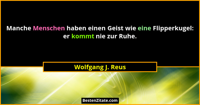 Manche Menschen haben einen Geist wie eine Flipperkugel: er kommt nie zur Ruhe.... - Wolfgang J. Reus