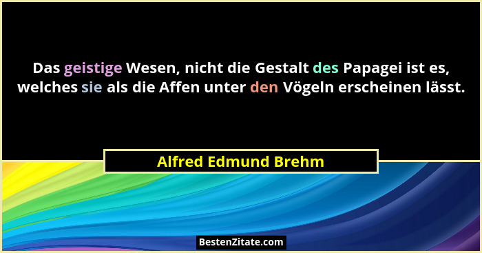 Das geistige Wesen, nicht die Gestalt des Papagei ist es, welches sie als die Affen unter den Vögeln erscheinen lässt.... - Alfred Edmund Brehm