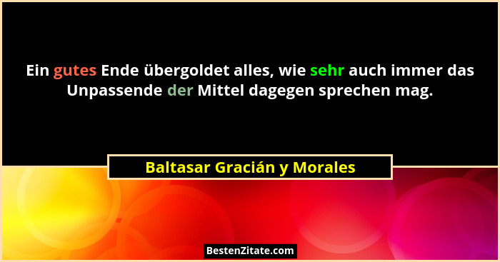 Ein gutes Ende übergoldet alles, wie sehr auch immer das Unpassende der Mittel dagegen sprechen mag.... - Baltasar Gracián y Morales