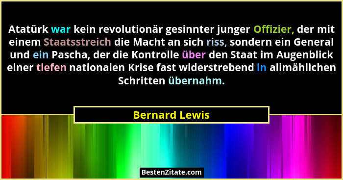 Atatürk war kein revolutionär gesinnter junger Offizier, der mit einem Staatsstreich die Macht an sich riss, sondern ein General und e... - Bernard Lewis
