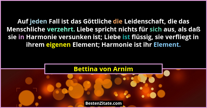Auf jeden Fall ist das Göttliche die Leidenschaft, die das Menschliche verzehrt. Liebe spricht nichts für sich aus, als daß sie in... - Bettina von Arnim