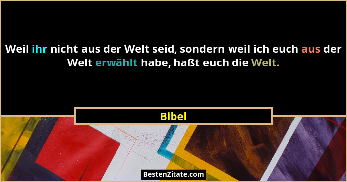 Weil ihr nicht aus der Welt seid, sondern weil ich euch aus der Welt erwählt habe, haßt euch die Welt.... - Bibel