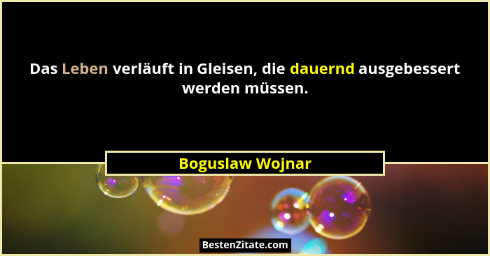 Das Leben verläuft in Gleisen, die dauernd ausgebessert werden müssen.... - Boguslaw Wojnar