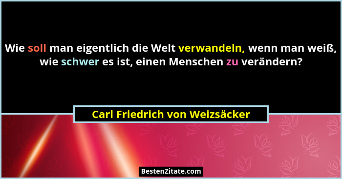 Wie soll man eigentlich die Welt verwandeln, wenn man weiß, wie schwer es ist, einen Menschen zu verändern?... - Carl Friedrich von Weizsäcker