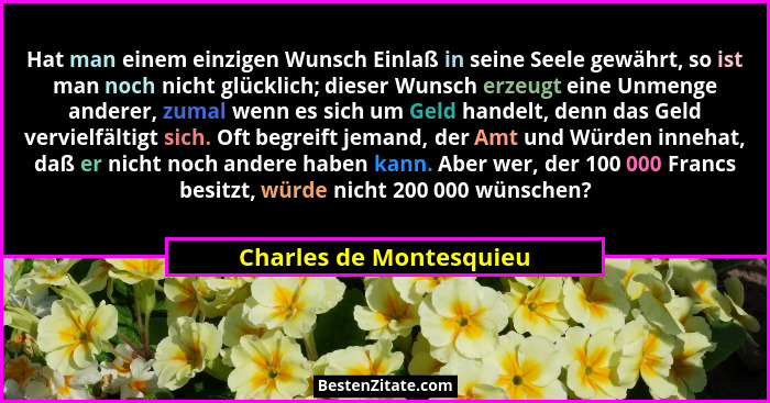 Hat man einem einzigen Wunsch Einlaß in seine Seele gewährt, so ist man noch nicht glücklich; dieser Wunsch erzeugt eine Unme... - Charles de Montesquieu