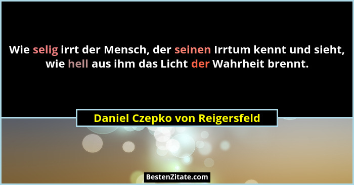 Wie selig irrt der Mensch, der seinen Irrtum kennt und sieht, wie hell aus ihm das Licht der Wahrheit brennt.... - Daniel Czepko von Reigersfeld