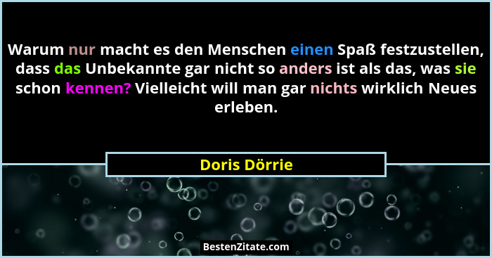 Warum nur macht es den Menschen einen Spaß festzustellen, dass das Unbekannte gar nicht so anders ist als das, was sie schon kennen? Vi... - Doris Dörrie