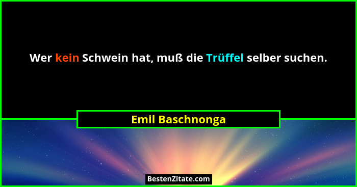Wer kein Schwein hat, muß die Trüffel selber suchen.... - Emil Baschnonga