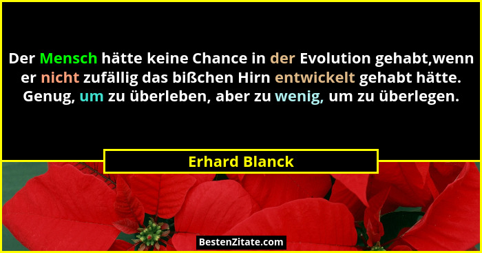 Der Mensch hätte keine Chance in der Evolution gehabt,wenn er nicht zufällig das bißchen Hirn entwickelt gehabt hätte. Genug, um zu üb... - Erhard Blanck