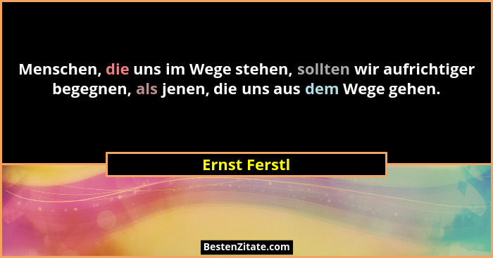 Menschen, die uns im Wege stehen, sollten wir aufrichtiger begegnen, als jenen, die uns aus dem Wege gehen.... - Ernst Ferstl