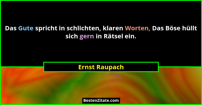 Das Gute spricht in schlichten, klaren Worten, Das Böse hüllt sich gern in Rätsel ein.... - Ernst Raupach