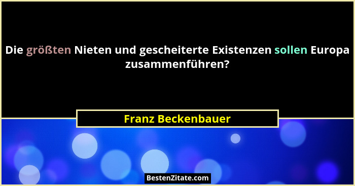 Die größten Nieten und gescheiterte Existenzen sollen Europa zusammenführen?... - Franz Beckenbauer