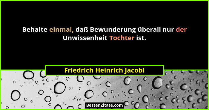 Behalte einmal, daß Bewunderung überall nur der Unwissenheit Tochter ist.... - Friedrich Heinrich Jacobi
