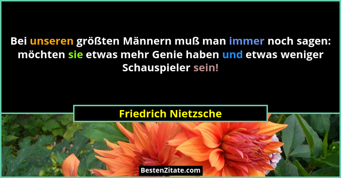 Bei unseren größten Männern muß man immer noch sagen: möchten sie etwas mehr Genie haben und etwas weniger Schauspieler sein!... - Friedrich Nietzsche