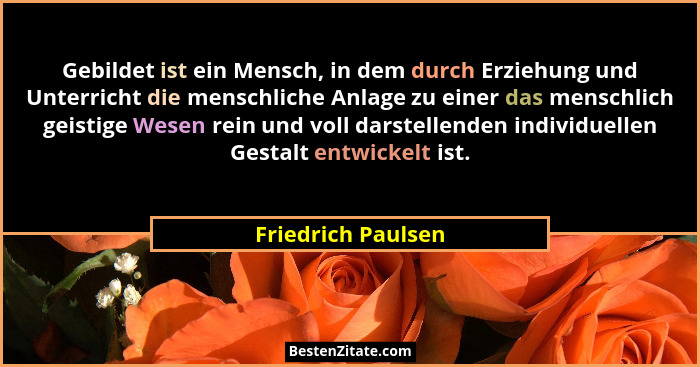 Gebildet ist ein Mensch, in dem durch Erziehung und Unterricht die menschliche Anlage zu einer das menschlich geistige Wesen rein... - Friedrich Paulsen