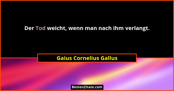 Der Tod weicht, wenn man nach ihm verlangt.... - Gaius Cornelius Gallus
