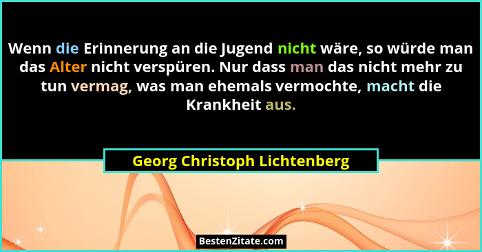 Wenn die Erinnerung an die Jugend nicht wäre, so würde man das Alter nicht verspüren. Nur dass man das nicht mehr zu tun... - Georg Christoph Lichtenberg
