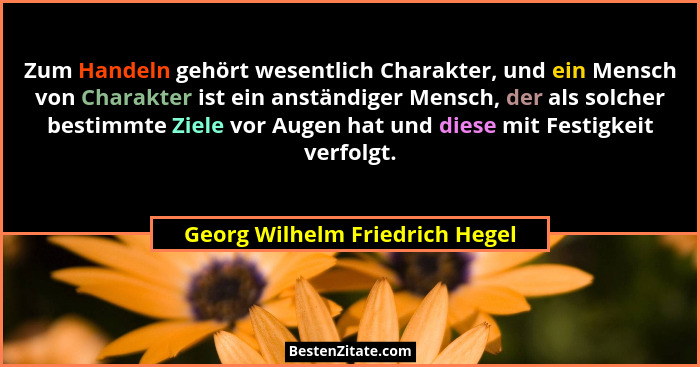 Zum Handeln gehört wesentlich Charakter, und ein Mensch von Charakter ist ein anständiger Mensch, der als solcher best... - Georg Wilhelm Friedrich Hegel