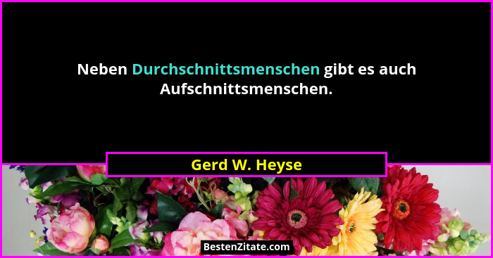 Neben Durchschnittsmenschen gibt es auch Aufschnittsmenschen.... - Gerd W. Heyse