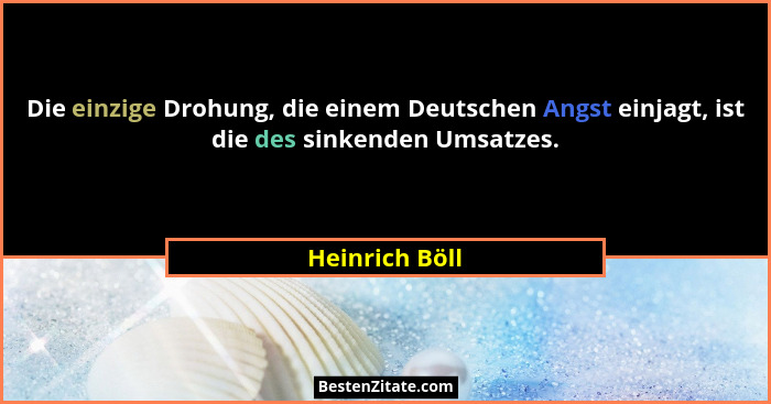 Die einzige Drohung, die einem Deutschen Angst einjagt, ist die des sinkenden Umsatzes.... - Heinrich Böll