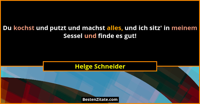Du kochst und putzt und machst alles, und ich sitz' in meinem Sessel und finde es gut!... - Helge Schneider