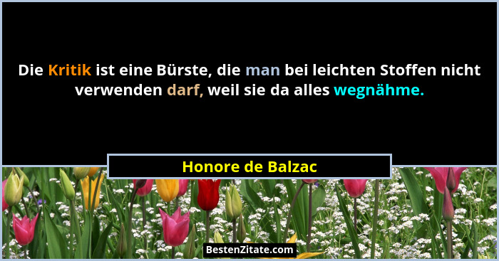 Die Kritik ist eine Bürste, die man bei leichten Stoffen nicht verwenden darf, weil sie da alles wegnähme.... - Honore de Balzac