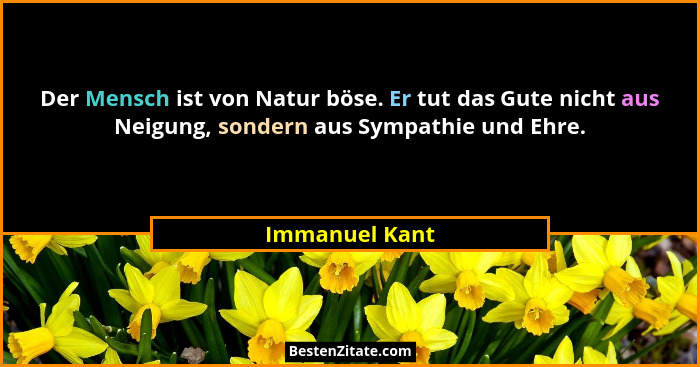 Der Mensch ist von Natur böse. Er tut das Gute nicht aus Neigung, sondern aus Sympathie und Ehre.... - Immanuel Kant