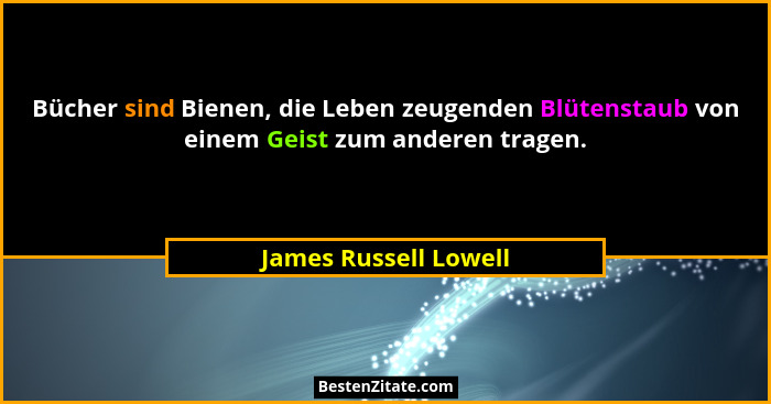 Bücher sind Bienen, die Leben zeugenden Blütenstaub von einem Geist zum anderen tragen.... - James Russell Lowell