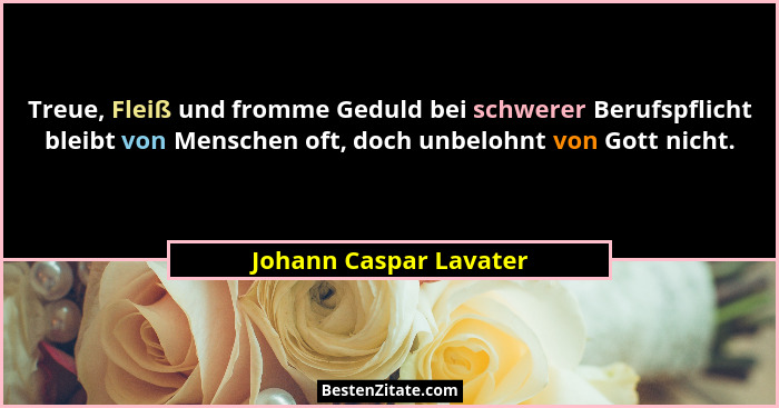 Treue, Fleiß und fromme Geduld bei schwerer Berufspflicht bleibt von Menschen oft, doch unbelohnt von Gott nicht.... - Johann Caspar Lavater