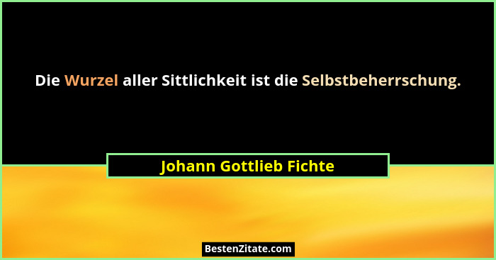 Die Wurzel aller Sittlichkeit ist die Selbstbeherrschung.... - Johann Gottlieb Fichte